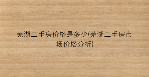 芜湖二手房价格走势分析，最新数据揭示的影响因素与趋势展望